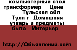 компьютерный стол трансформер  › Цена ­ 3 500 - Тульская обл., Тула г. Домашняя утварь и предметы быта » Интерьер   